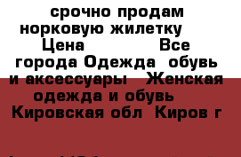 срочно продам норковую жилетку!!! › Цена ­ 13 000 - Все города Одежда, обувь и аксессуары » Женская одежда и обувь   . Кировская обл.,Киров г.